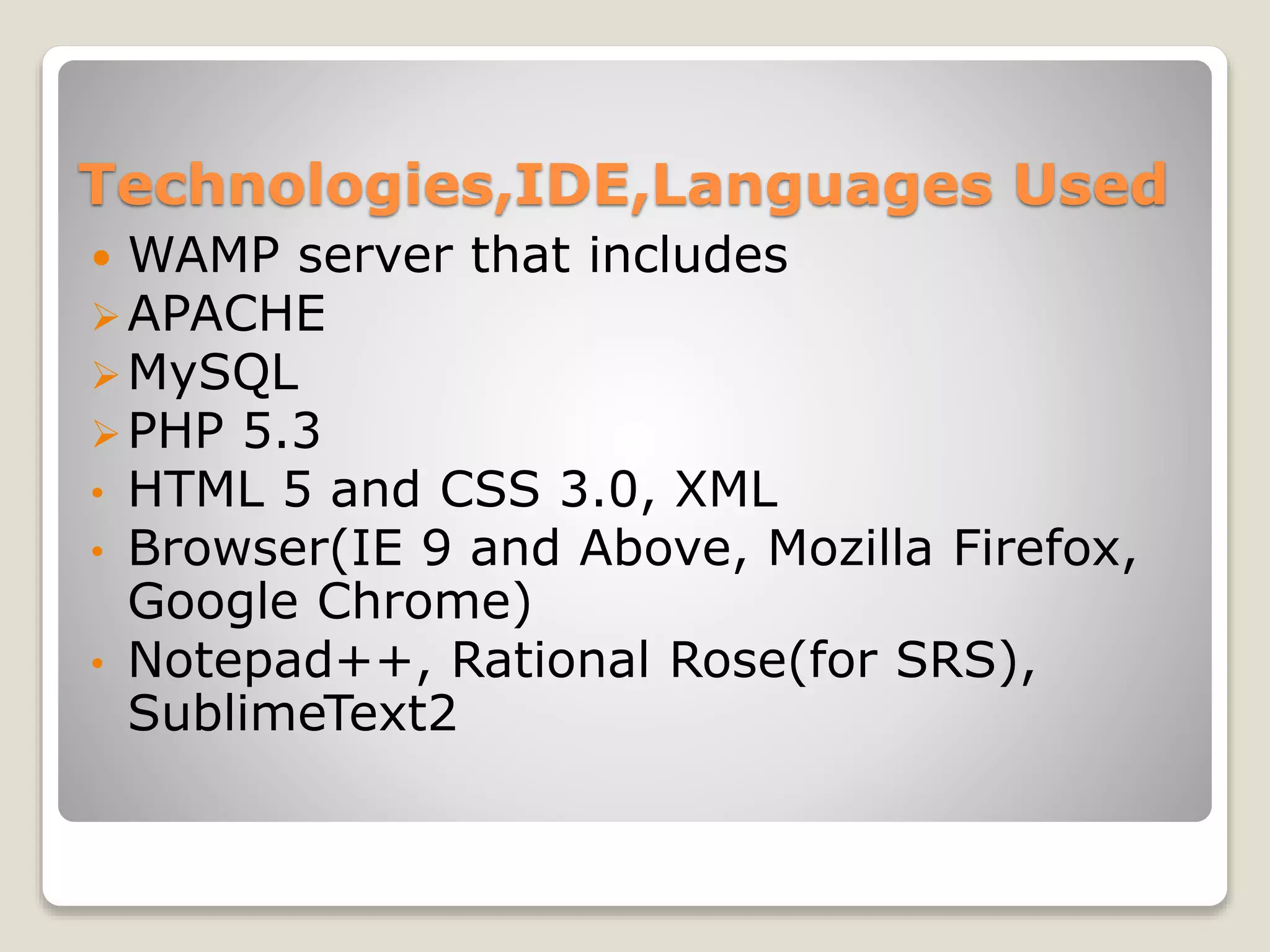 Technologies,IDE,Languages Used
 WAMP server that includes
APACHE
MySQL
PHP 5.3
• HTML 5 and CSS 3.0, XML
• Browser(IE 9 and Above, Mozilla Firefox,
Google Chrome)
• Notepad++, Rational Rose(for SRS),
SublimeText2
 