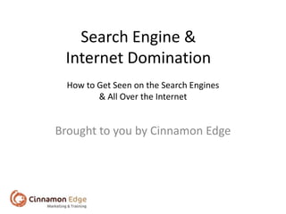 Search Engine &
 Internet Domination
  How to Get Seen on the Search Engines
         & All Over the Internet


Brought to you by Cinnamon Edge
 