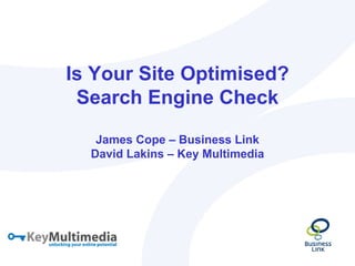 Is Your Site Optimised?
 Search Engine Check

   James Cope – Business Link
  David Lakins – Key Multimedia
 