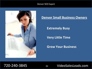 Denver SEO Expert Denver Small Business Owners Extremely Busy Very Little Time Grow Your Business 720-240-3845   Or  VideoSalesLeads.com 