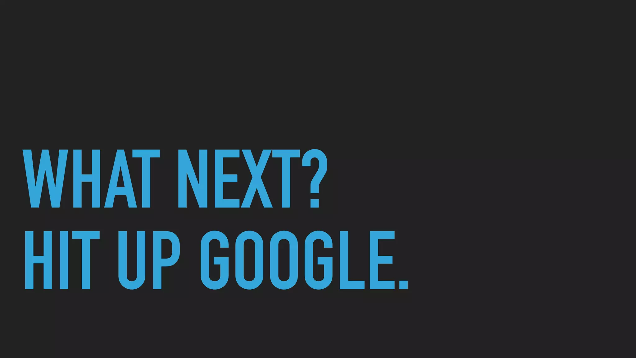 WHAT NEXT?
HIT UP GOOGLE.
 
