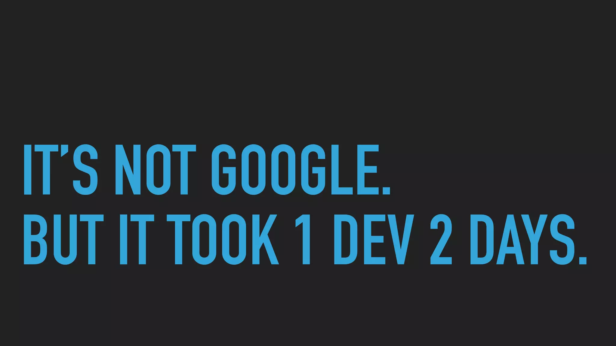 IT’S NOT GOOGLE.
BUT IT TOOK 1 DEV 2 DAYS.
 