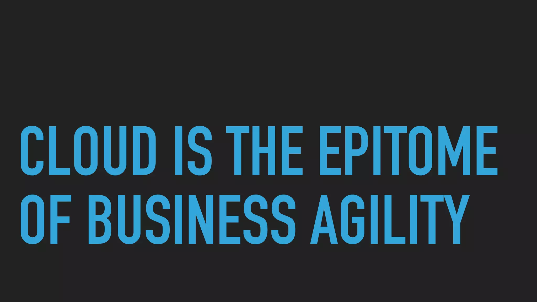 CLOUD IS THE EPITOME
OF BUSINESS AGILITY
 