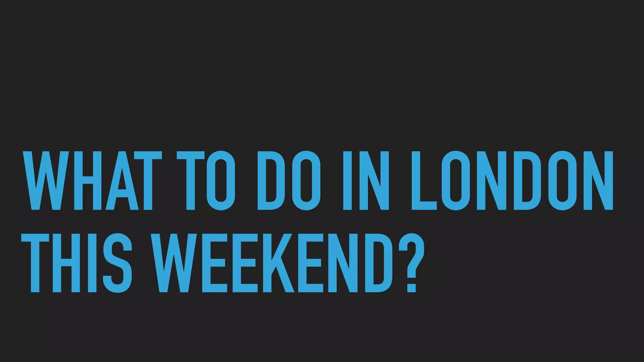 WHAT TO DO IN LONDON
THIS WEEKEND?
 
