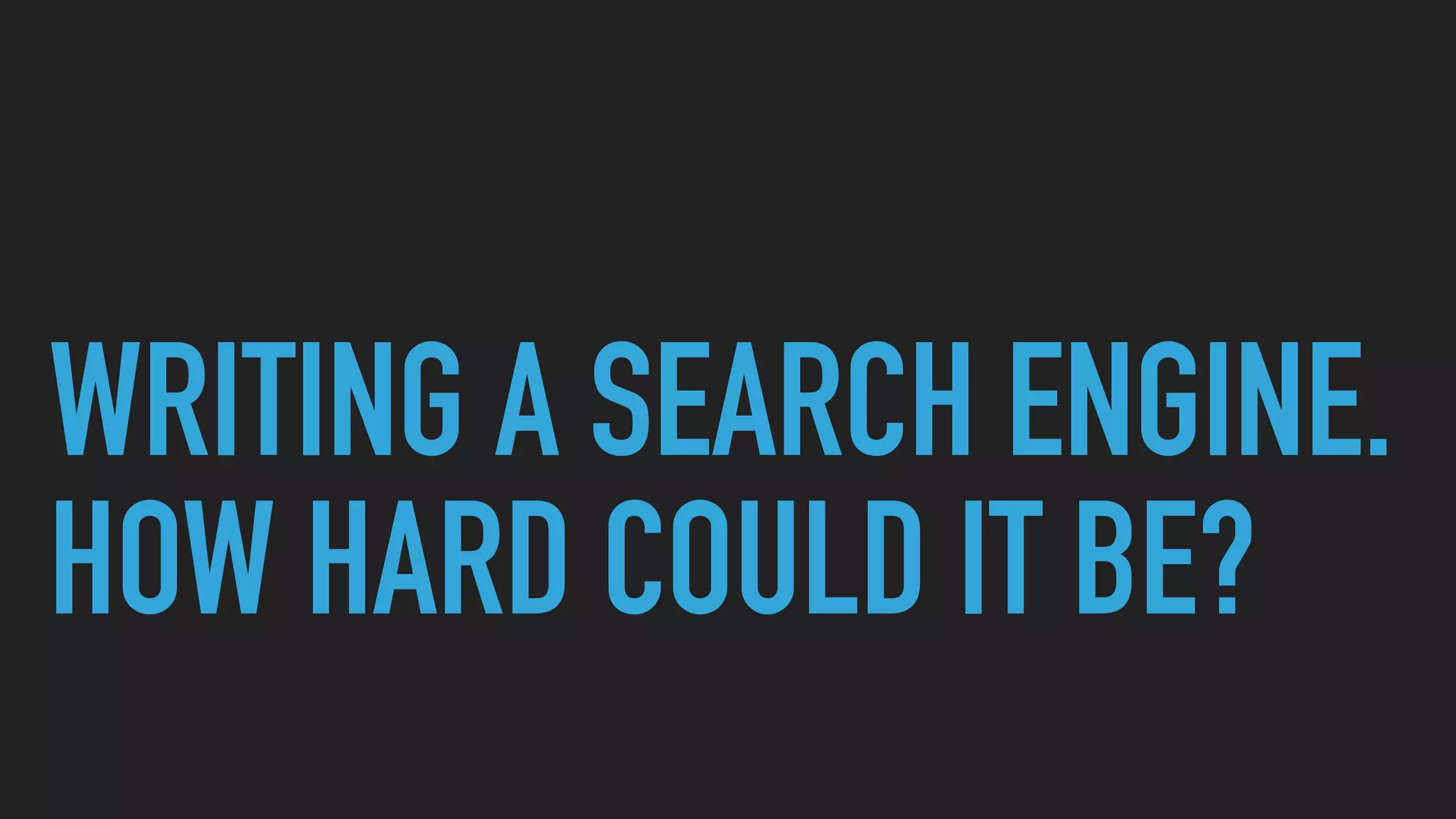 WRITING A SEARCH ENGINE.
HOW HARD COULD IT BE?
 
