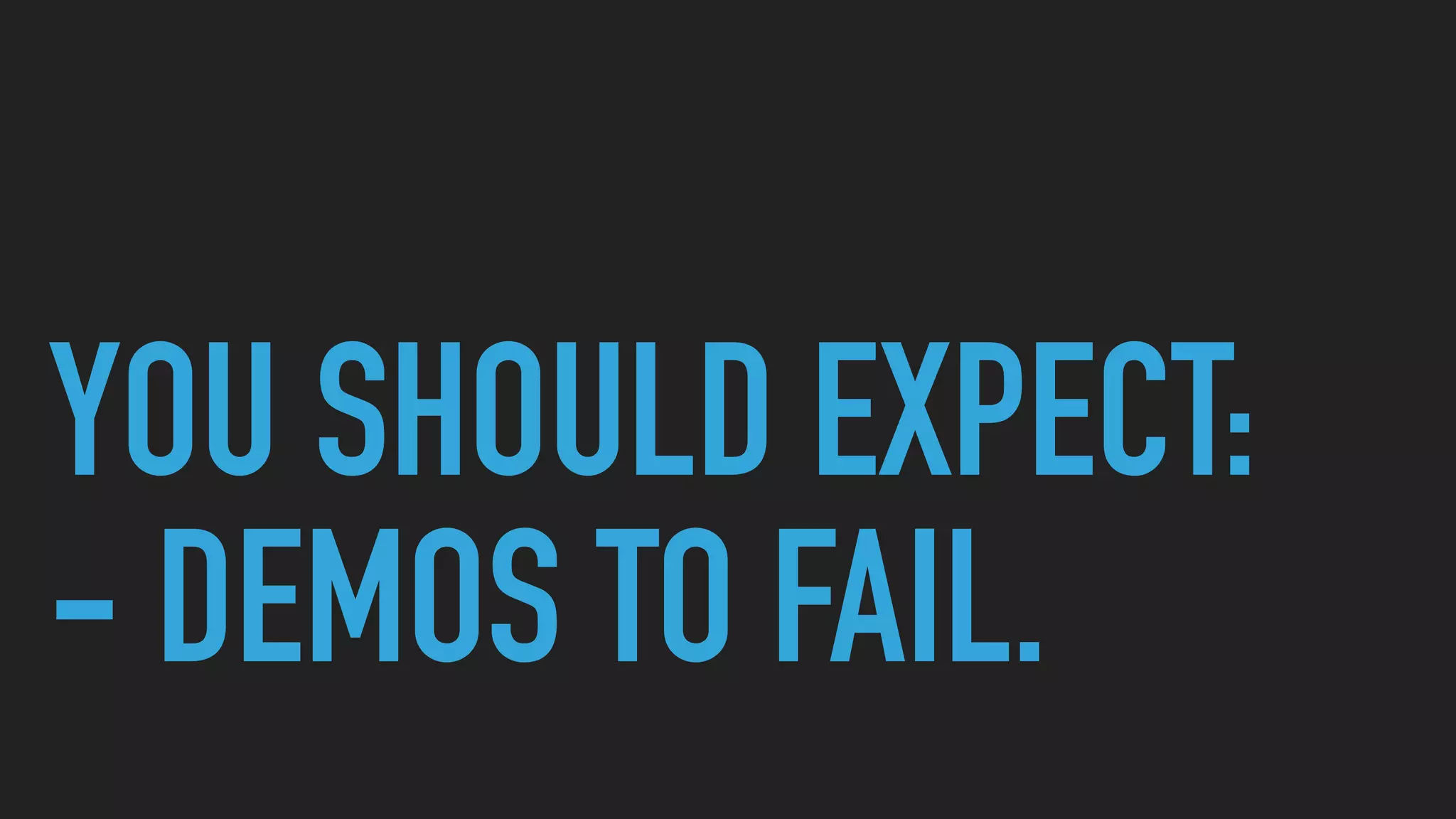 YOU SHOULD EXPECT:
- DEMOS TO FAIL.
 