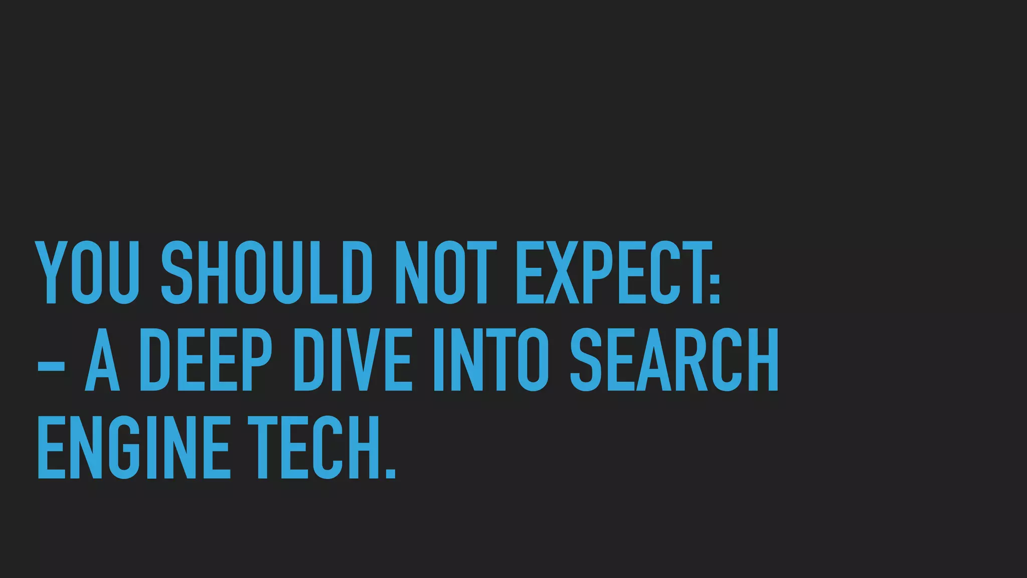 YOU SHOULD NOT EXPECT:
- A DEEP DIVE INTO SEARCH
ENGINE TECH.
 