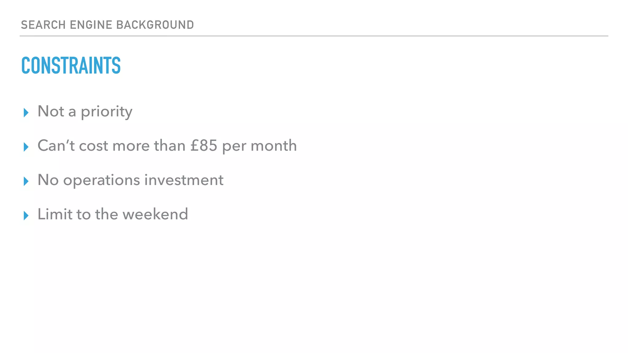 SEARCH ENGINE BACKGROUND
CONSTRAINTS
▸ Not a priority
▸ Can’t cost more than £85 per month
▸ No operations investment
▸ Limit to the weekend
 