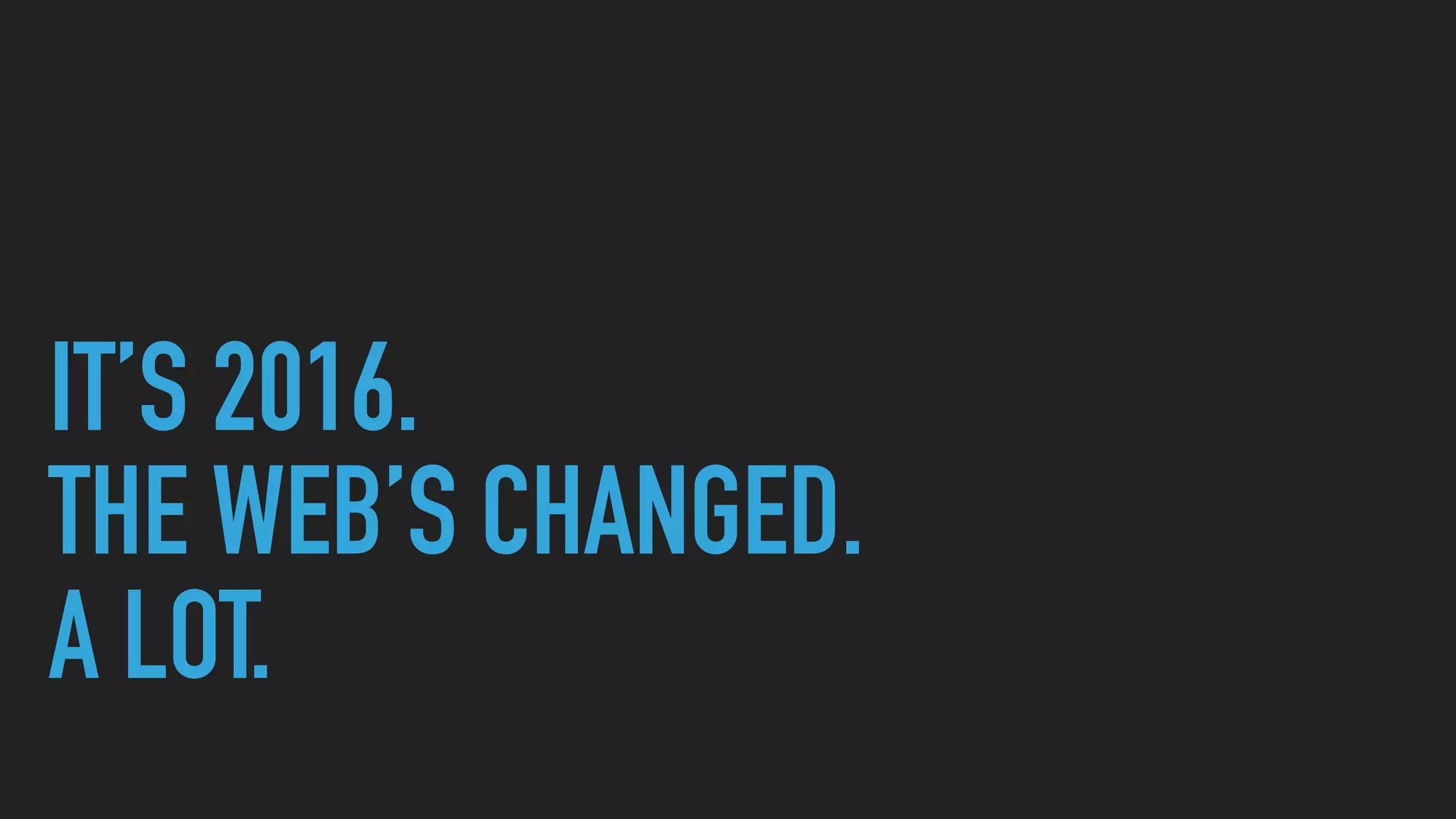 IT’S 2016.
THE WEB’S CHANGED.
A LOT.
 