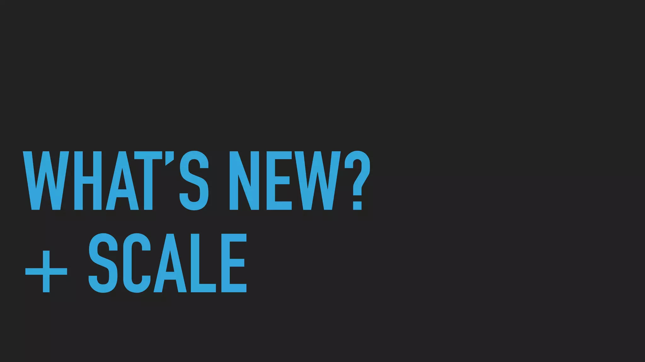 WHAT’S NEW?
+ SCALE
 