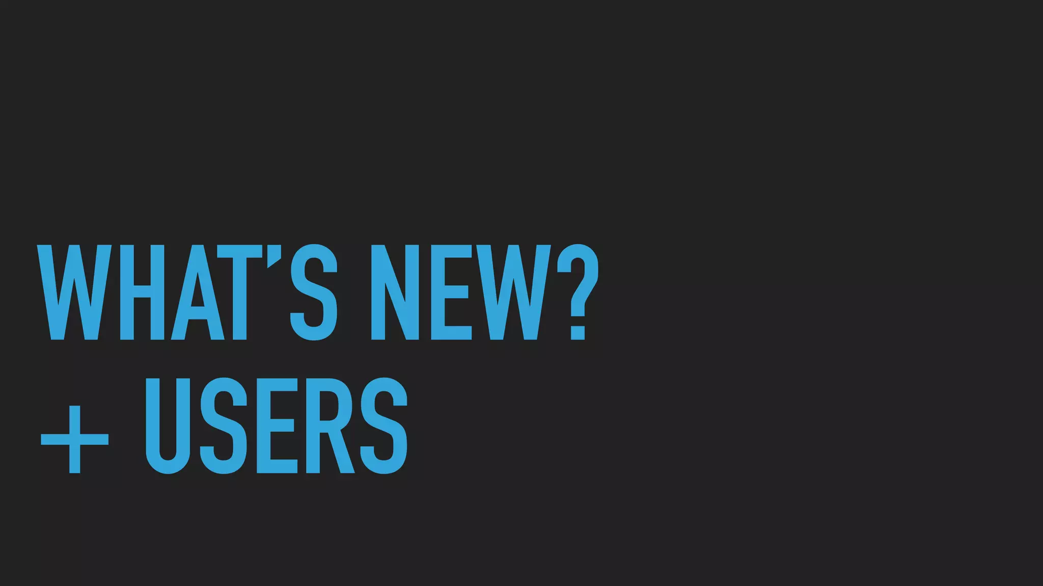 WHAT’S NEW?
+ USERS
 