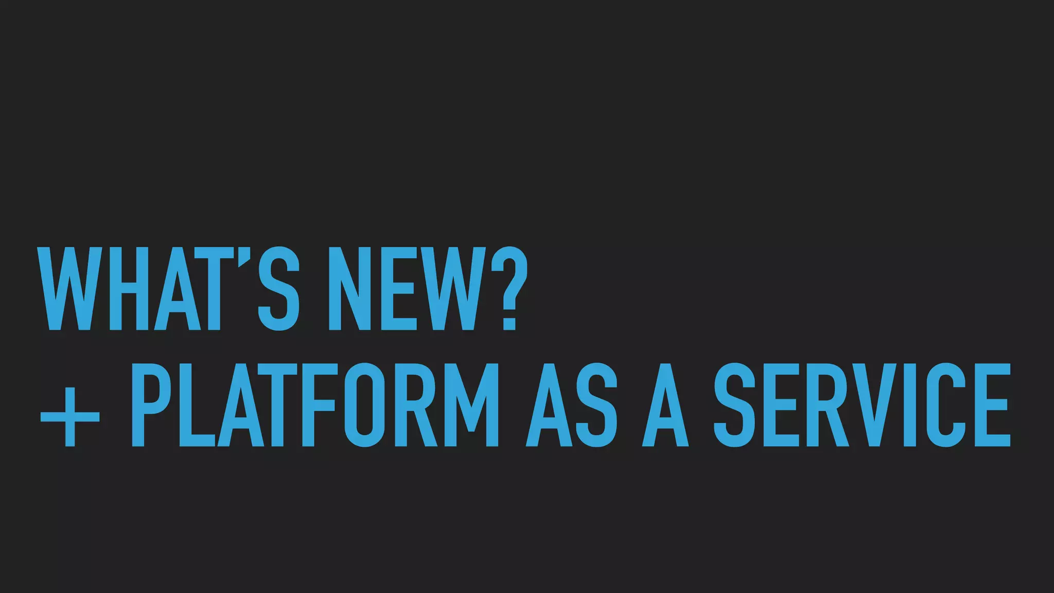 WHAT’S NEW?
+ PLATFORM AS A SERVICE
 