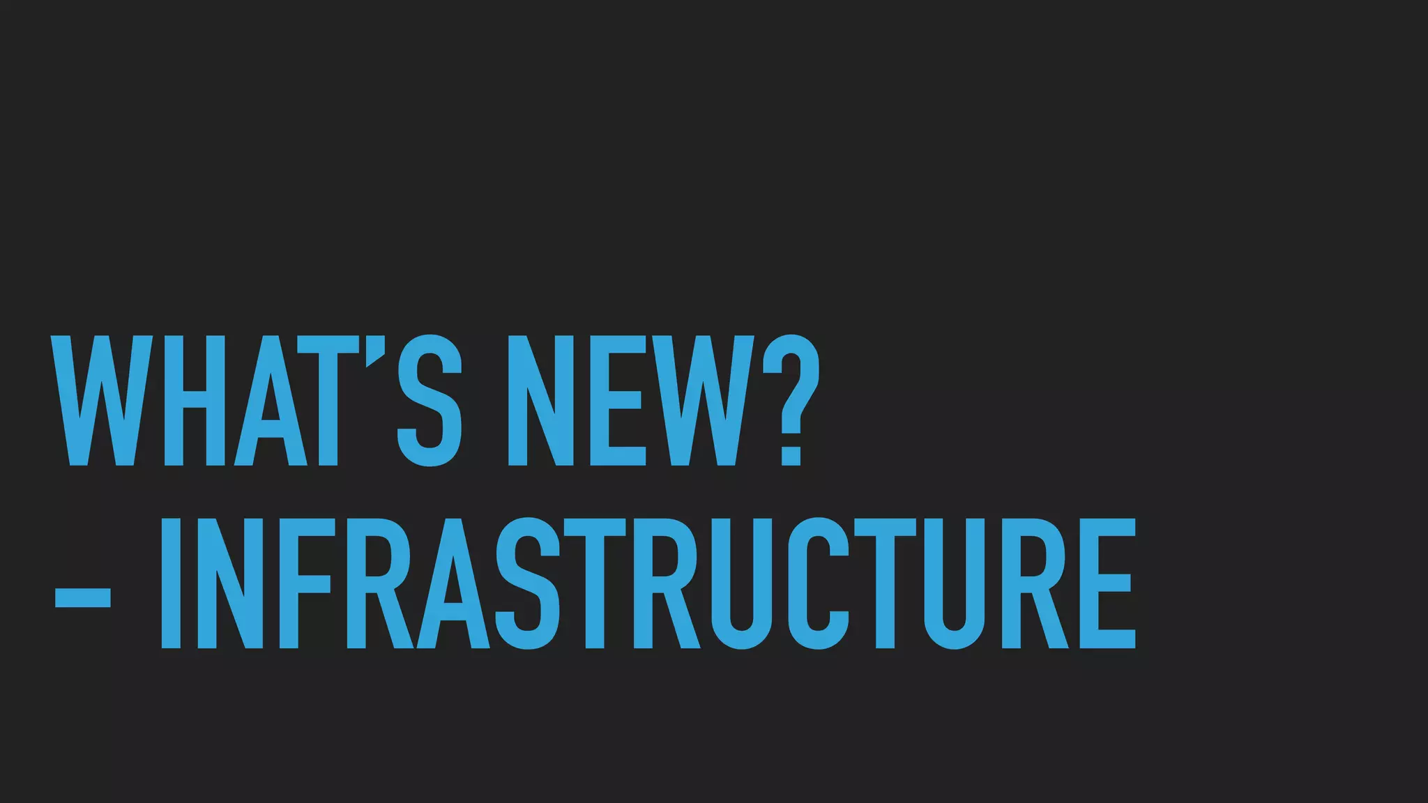 WHAT’S NEW?
- INFRASTRUCTURE
 