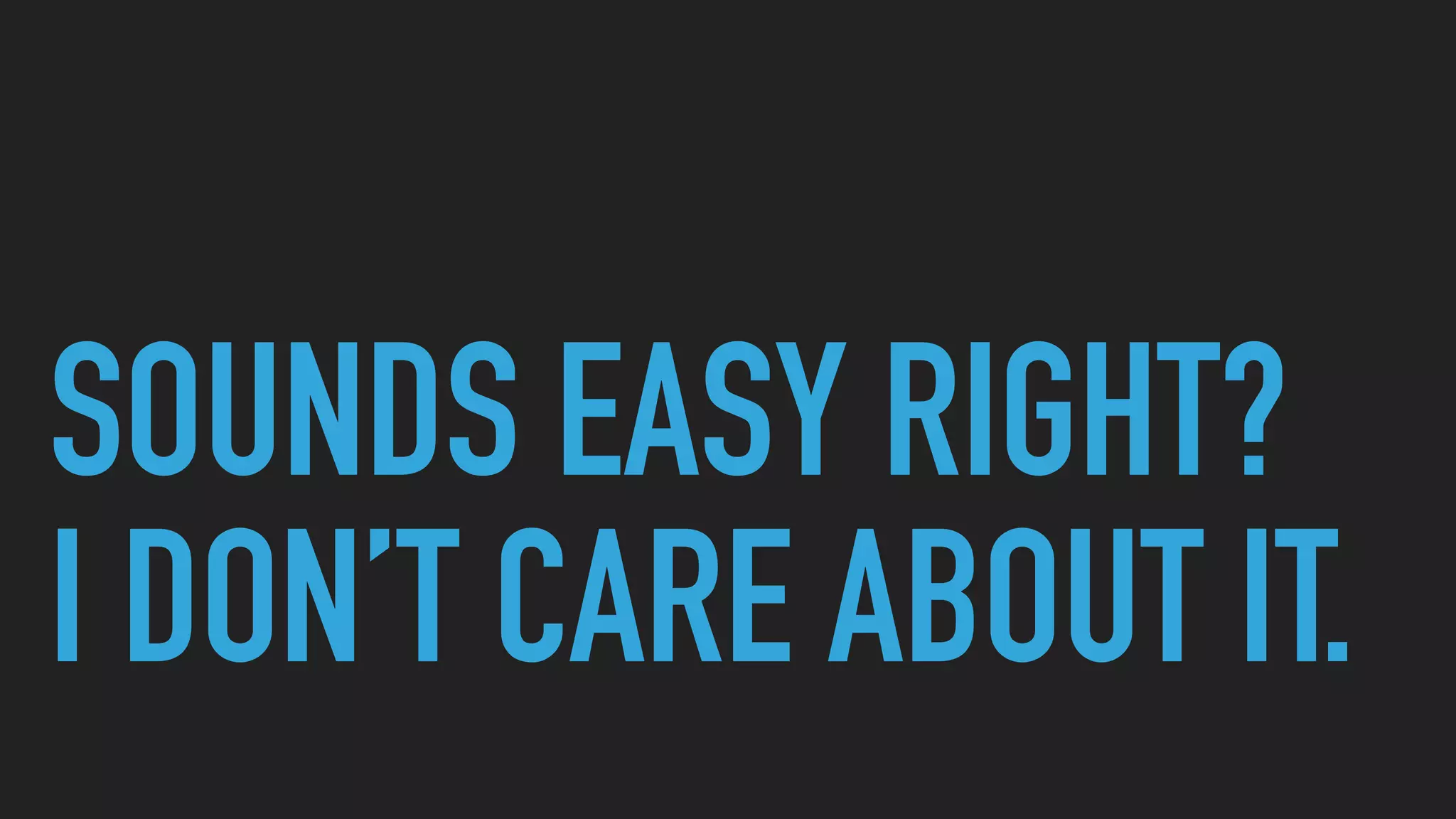 SOUNDS EASY RIGHT?
I DON’T CARE ABOUT IT.
 