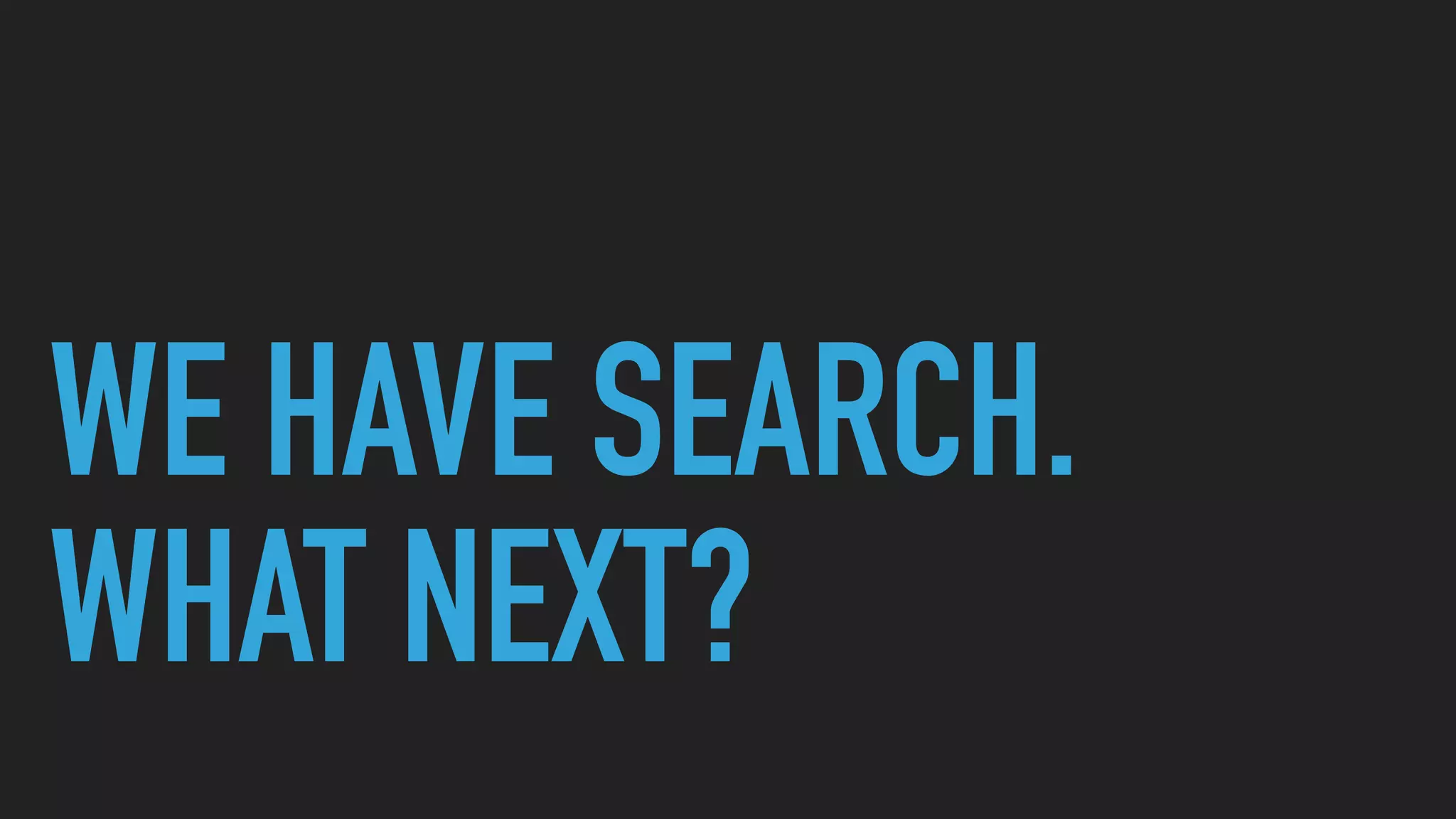 WE HAVE SEARCH.
WHAT NEXT?
 