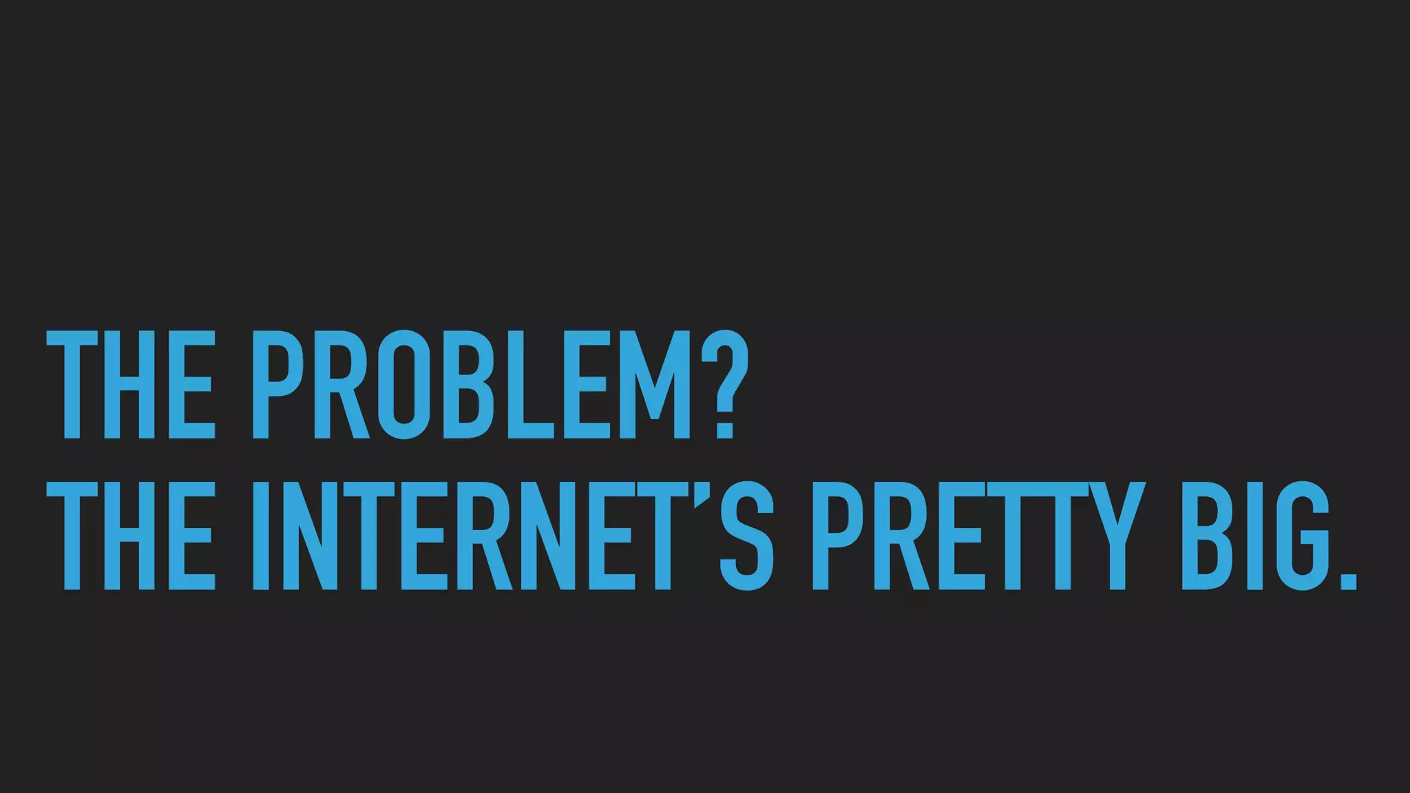 THE PROBLEM?
THE INTERNET’S PRETTY BIG.
 