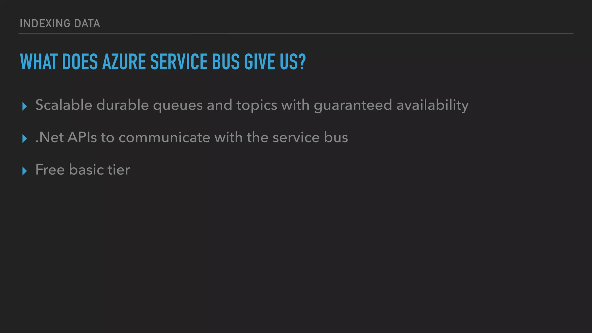 INDEXING DATA
WHAT DOES AZURE SERVICE BUS GIVE US?
▸ Scalable durable queues and topics with guaranteed availability
▸ .Net APIs to communicate with the service bus
▸ Free basic tier
 