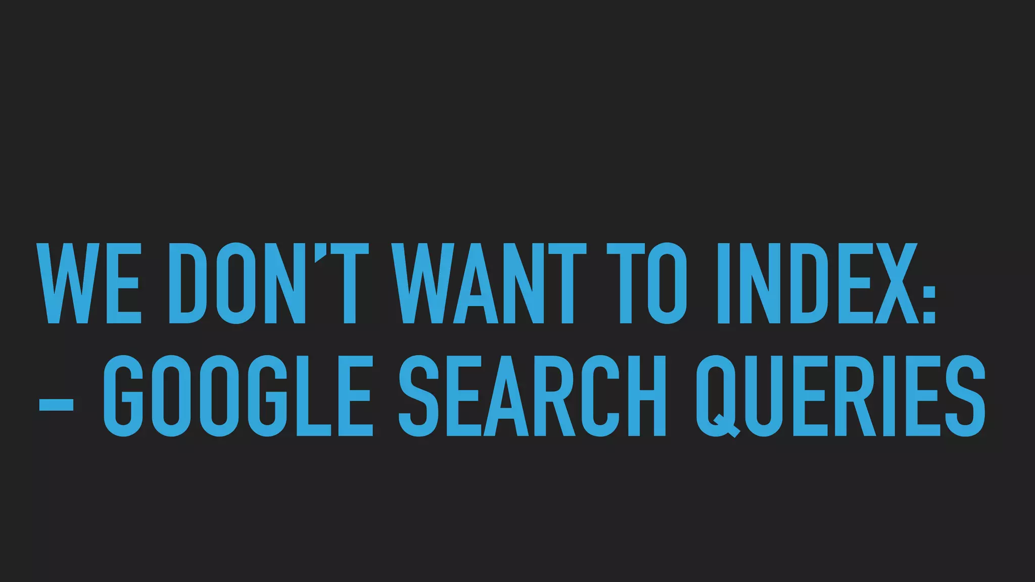 WE DON’T WANT TO INDEX:
- GOOGLE SEARCH QUERIES
 