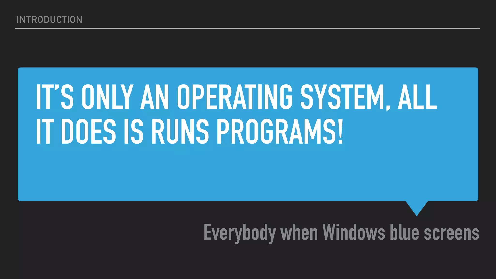 IT’S ONLY AN OPERATING SYSTEM, ALL
IT DOES IS RUNS PROGRAMS!
Everybody when Windows blue screens
INTRODUCTION
 