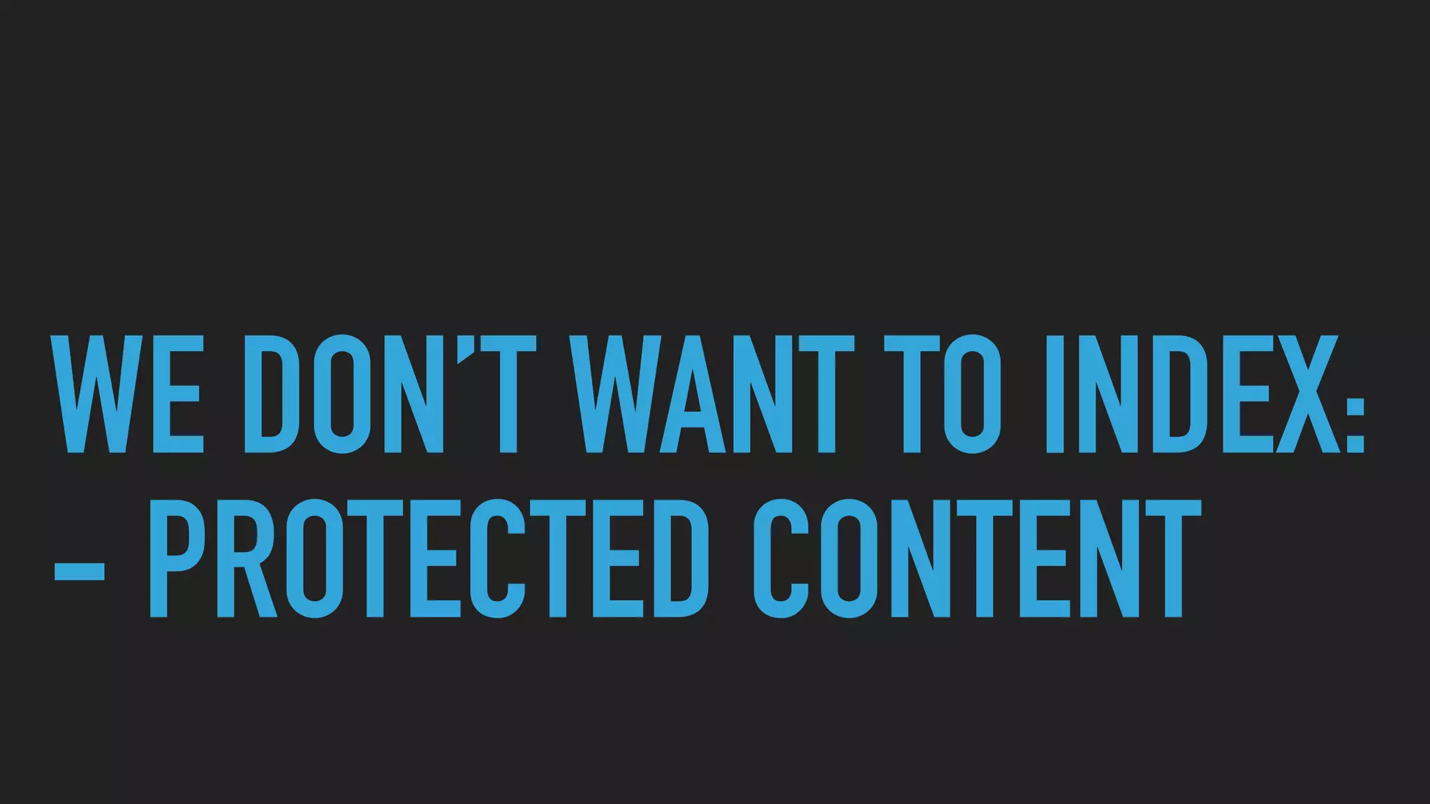 WE DON’T WANT TO INDEX:
- PROTECTED CONTENT
 