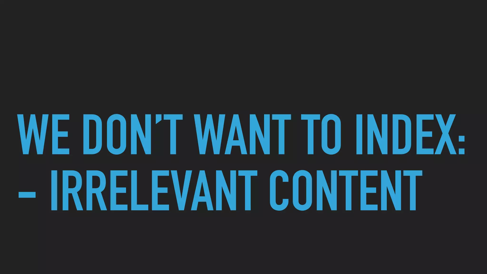 WE DON’T WANT TO INDEX:
- IRRELEVANT CONTENT
 