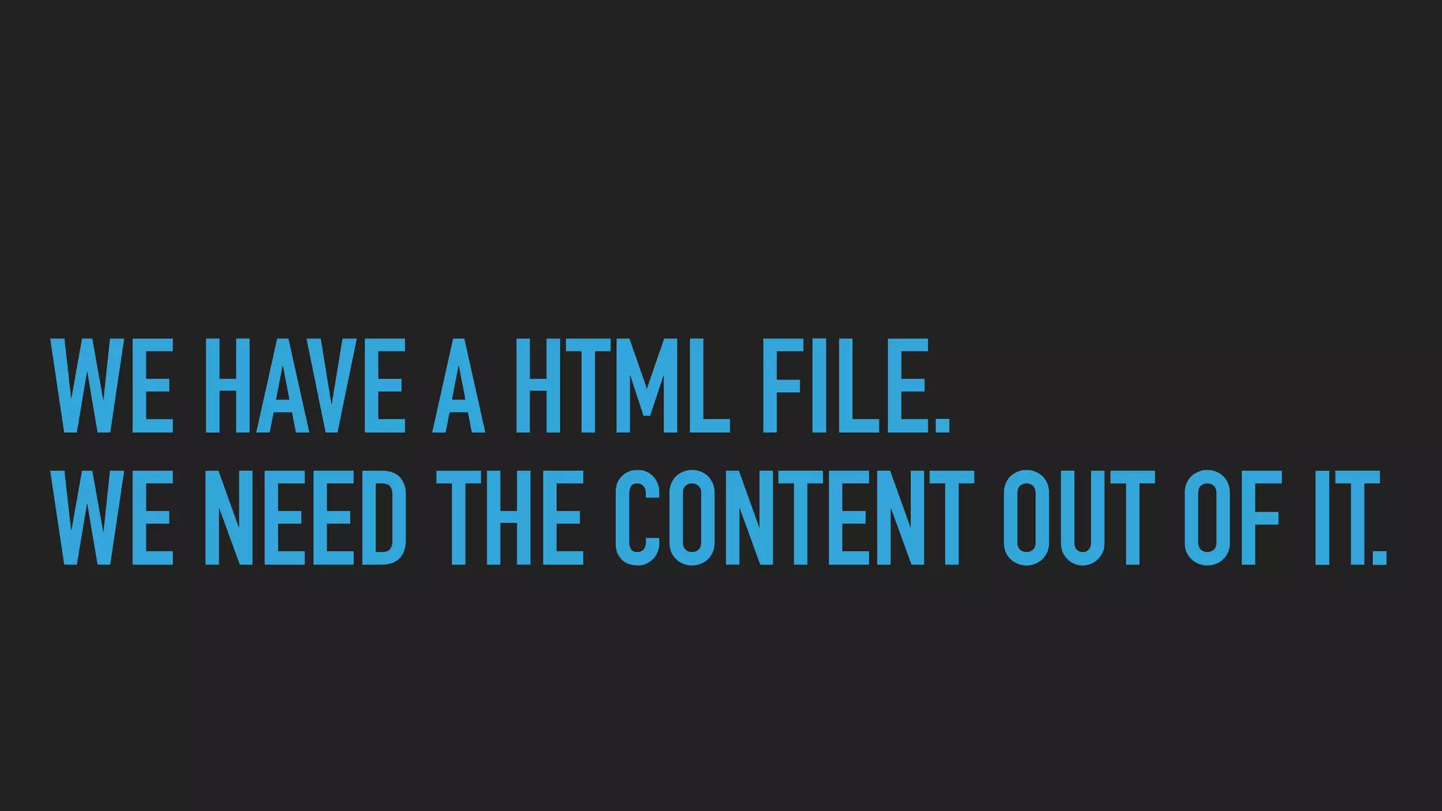 WE HAVE A HTML FILE.
WE NEED THE CONTENT OUT OF IT.
 