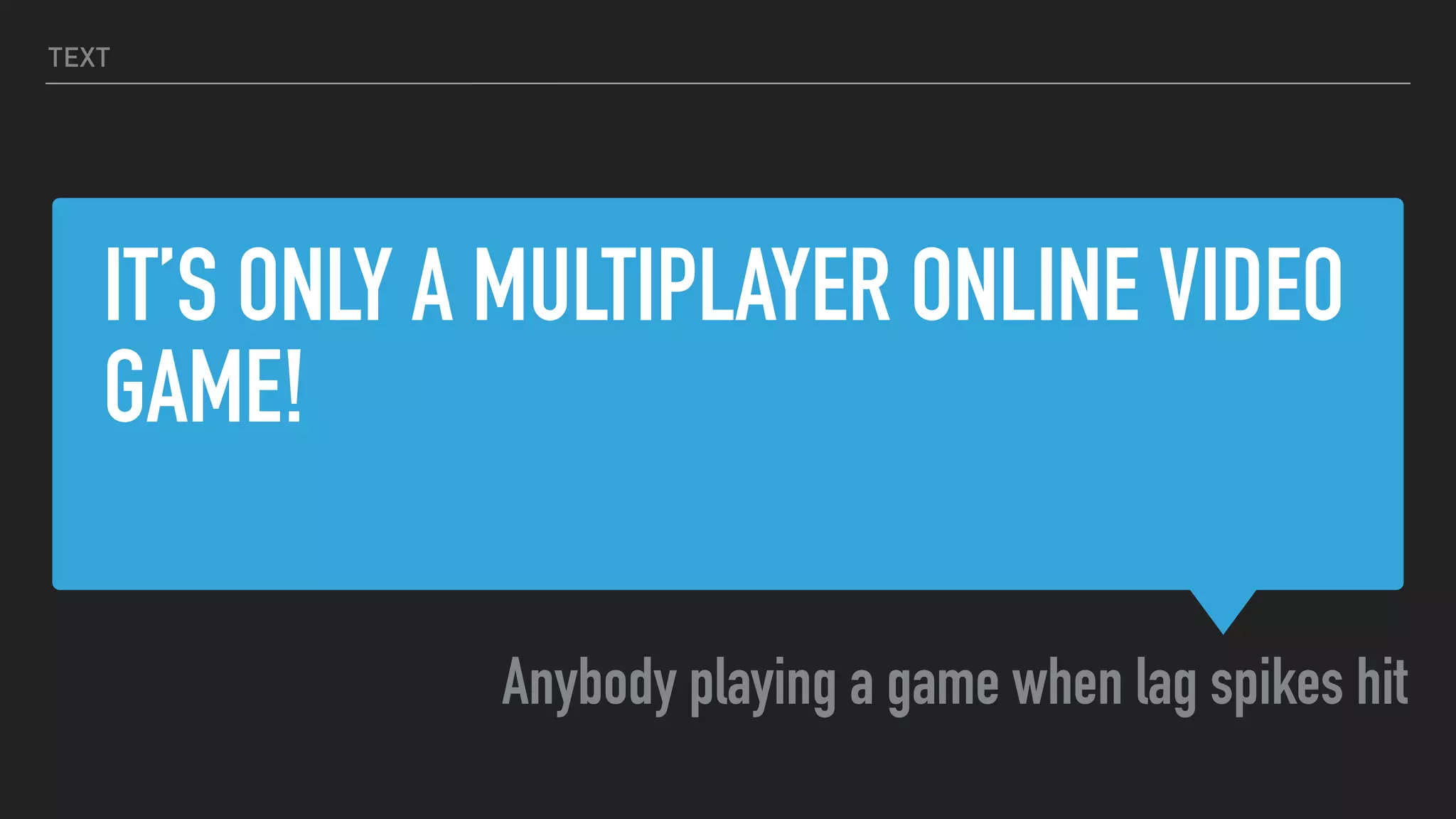 IT’S ONLY A MULTIPLAYER ONLINE VIDEO
GAME!
Anybody playing a game when lag spikes hit
TEXT
 