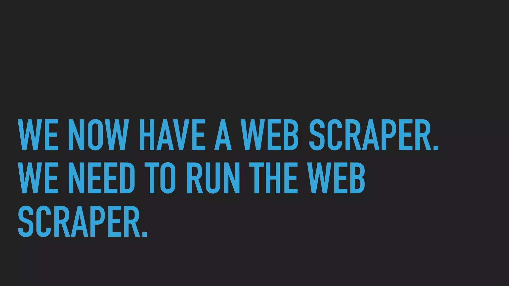 WE NOW HAVE A WEB SCRAPER.
WE NEED TO RUN THE WEB
SCRAPER.
 