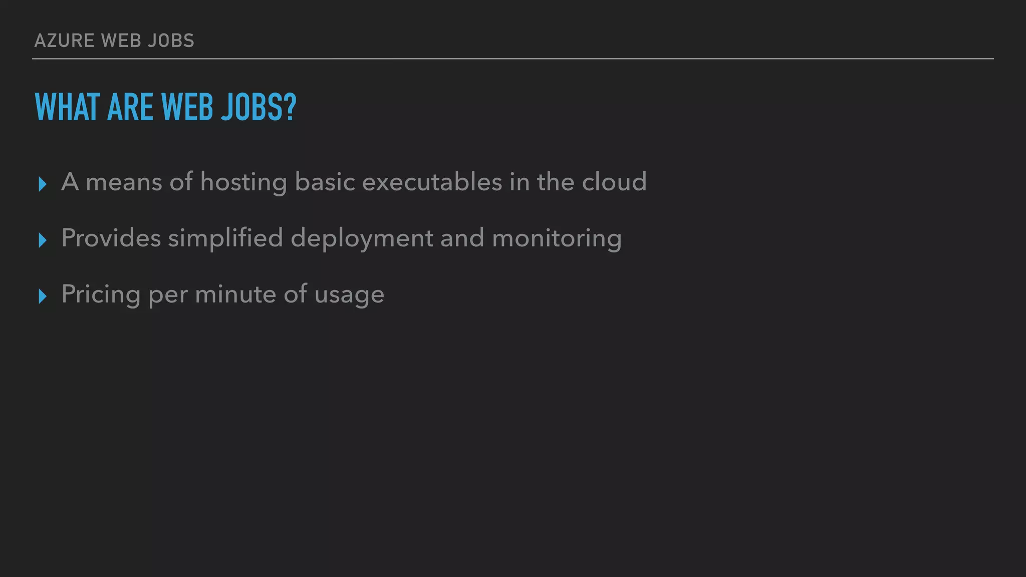 AZURE WEB JOBS
WHAT ARE WEB JOBS?
▸ A means of hosting basic executables in the cloud
▸ Provides simpliﬁed deployment and monitoring
▸ Pricing per minute of usage
 