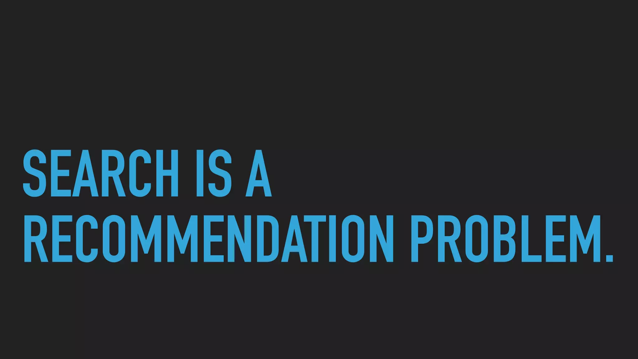 SEARCH IS A
RECOMMENDATION PROBLEM.
 