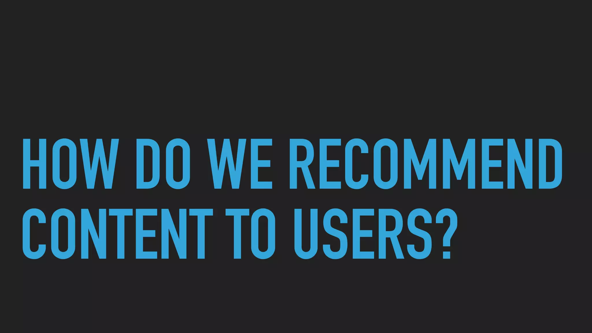 HOW DO WE RECOMMEND
CONTENT TO USERS?
 