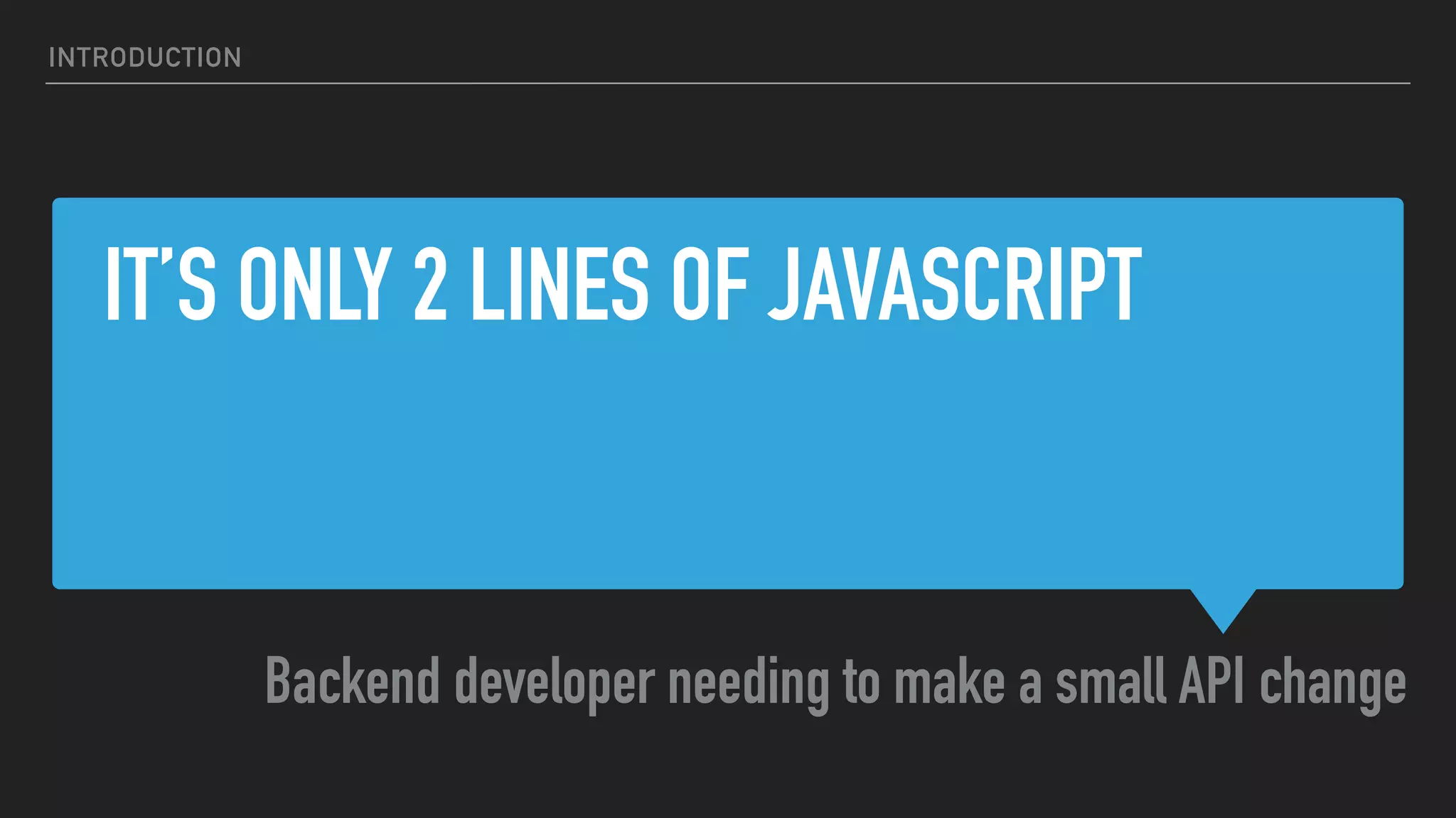 IT’S ONLY 2 LINES OF JAVASCRIPT
Backend developer needing to make a small API change
INTRODUCTION
 