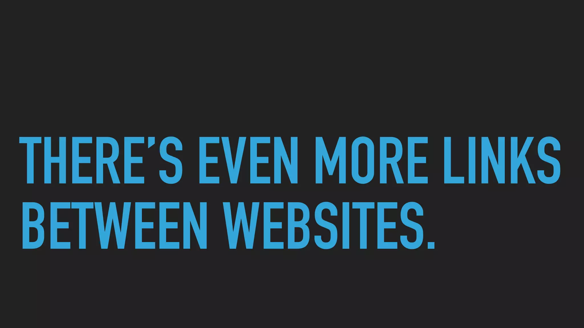 THERE’S EVEN MORE LINKS
BETWEEN WEBSITES.
 