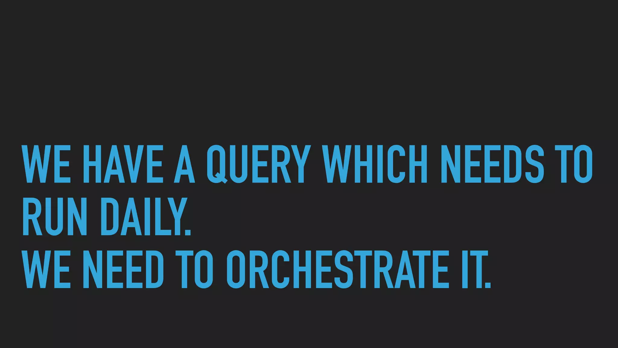WE HAVE A QUERY WHICH NEEDS TO
RUN DAILY.
WE NEED TO ORCHESTRATE IT.
 