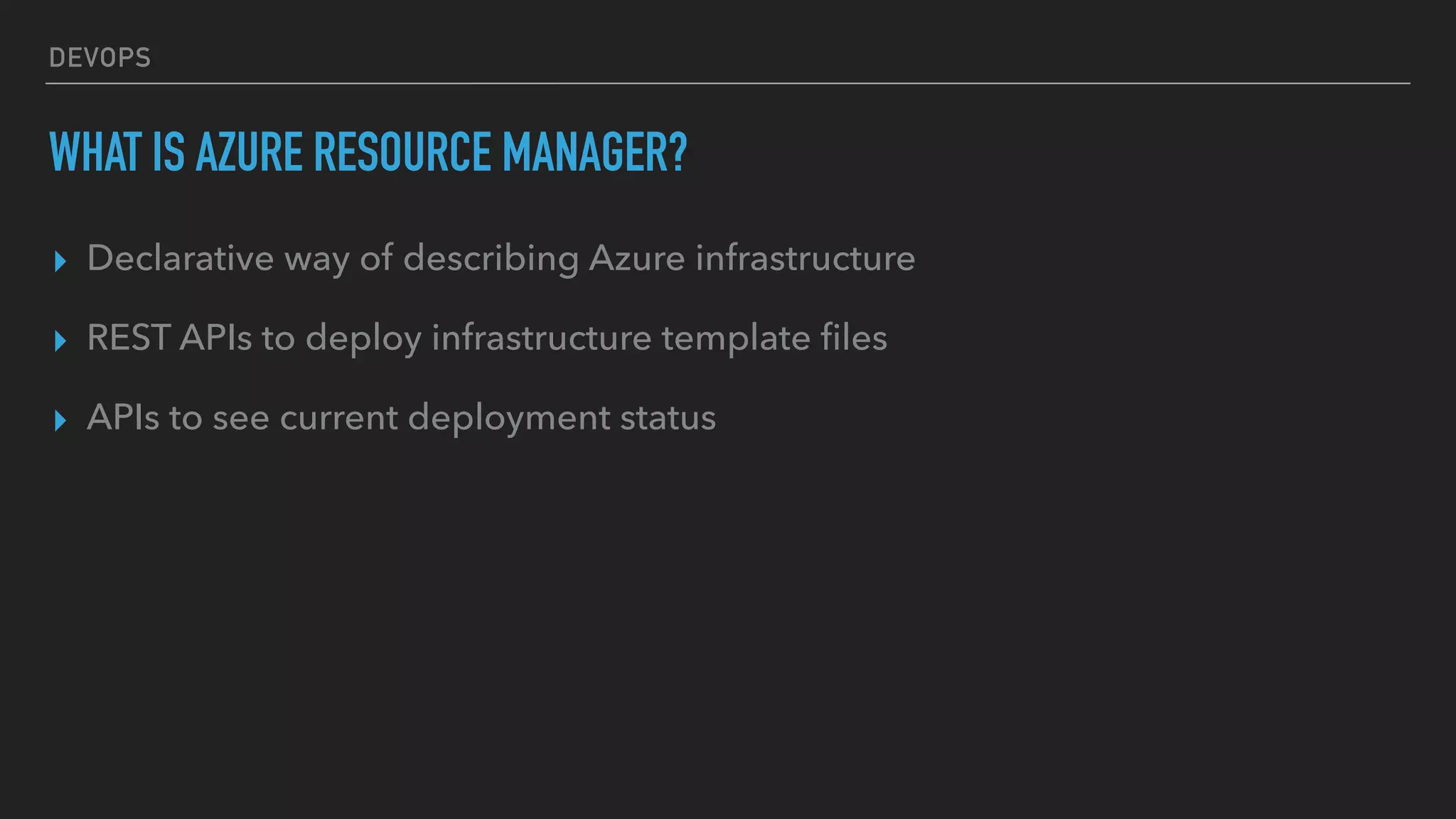 DEVOPS
WHAT IS AZURE RESOURCE MANAGER?
▸ Declarative way of describing Azure infrastructure
▸ REST APIs to deploy infrastructure template ﬁles
▸ APIs to see current deployment status
 