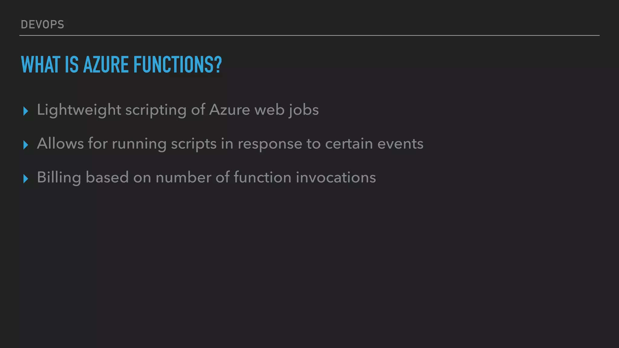 DEVOPS
WHAT IS AZURE FUNCTIONS?
▸ Lightweight scripting of Azure web jobs
▸ Allows for running scripts in response to certain events
▸ Billing based on number of function invocations
 