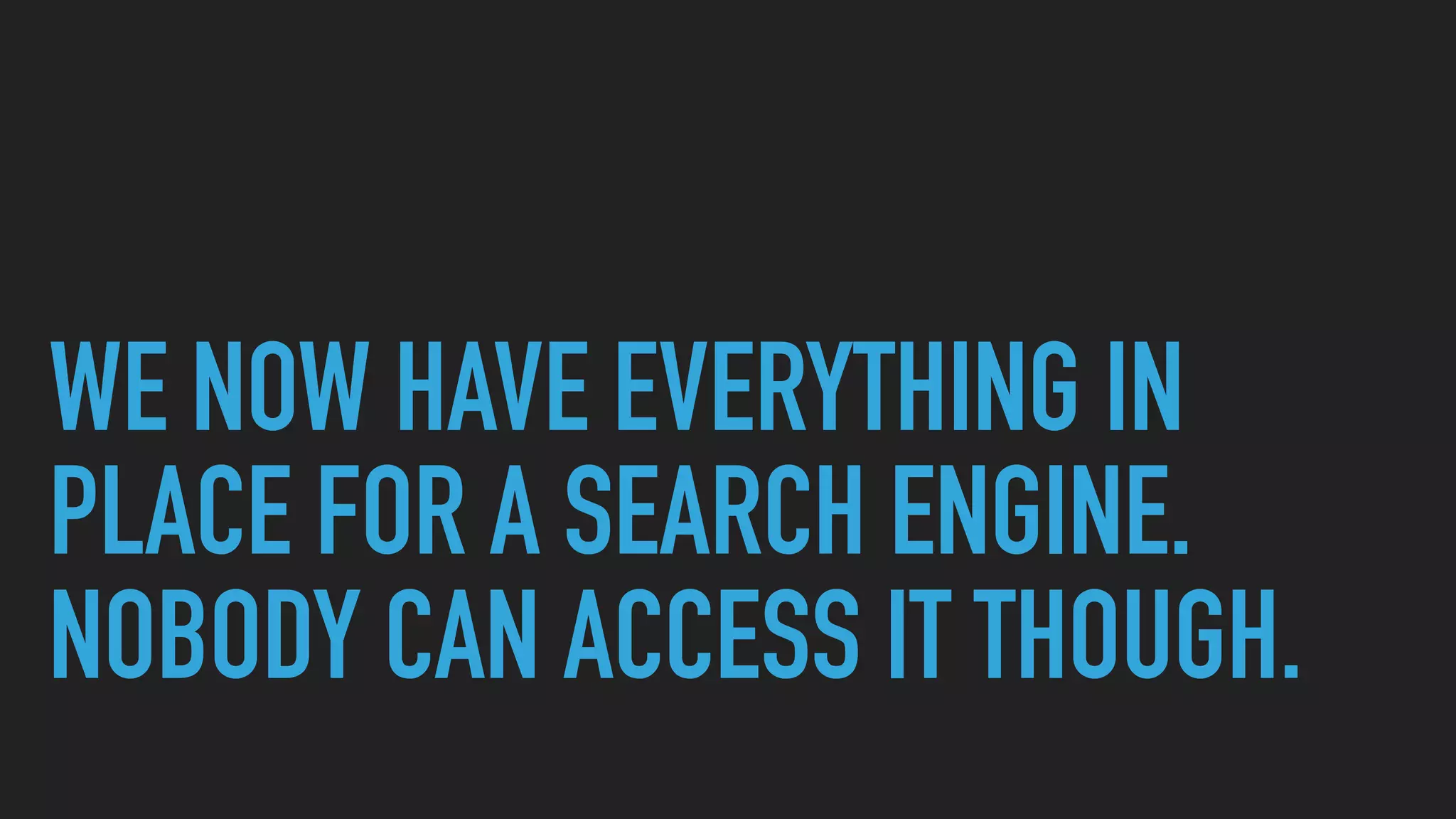 WE NOW HAVE EVERYTHING IN
PLACE FOR A SEARCH ENGINE.
NOBODY CAN ACCESS IT THOUGH.
 