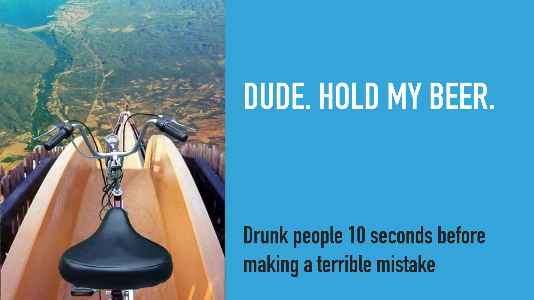 DUDE. HOLD MY BEER.
Drunk people 10 seconds before
making a terrible mistake
 