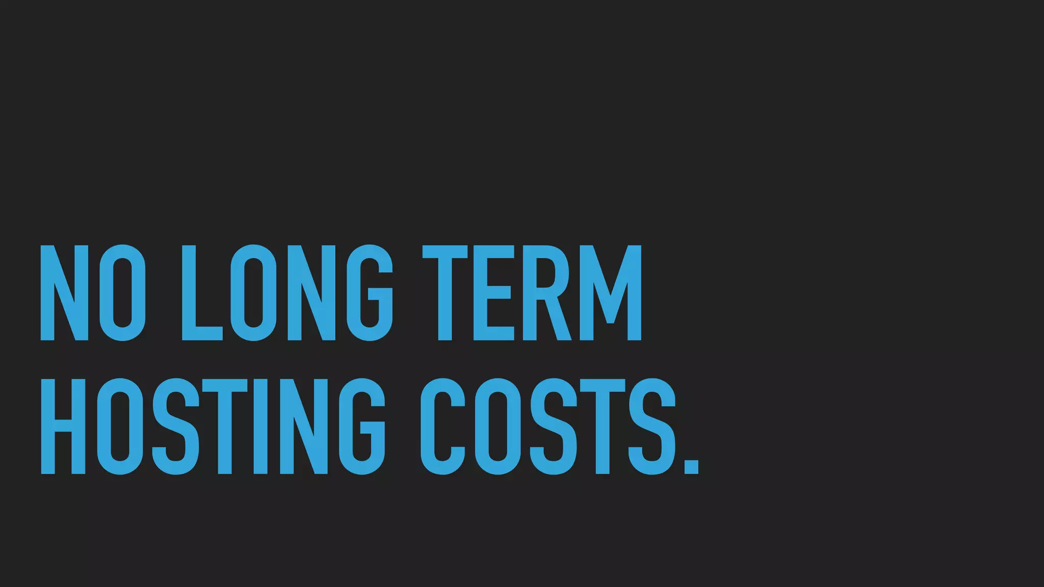 NO LONG TERM
HOSTING COSTS.
 
