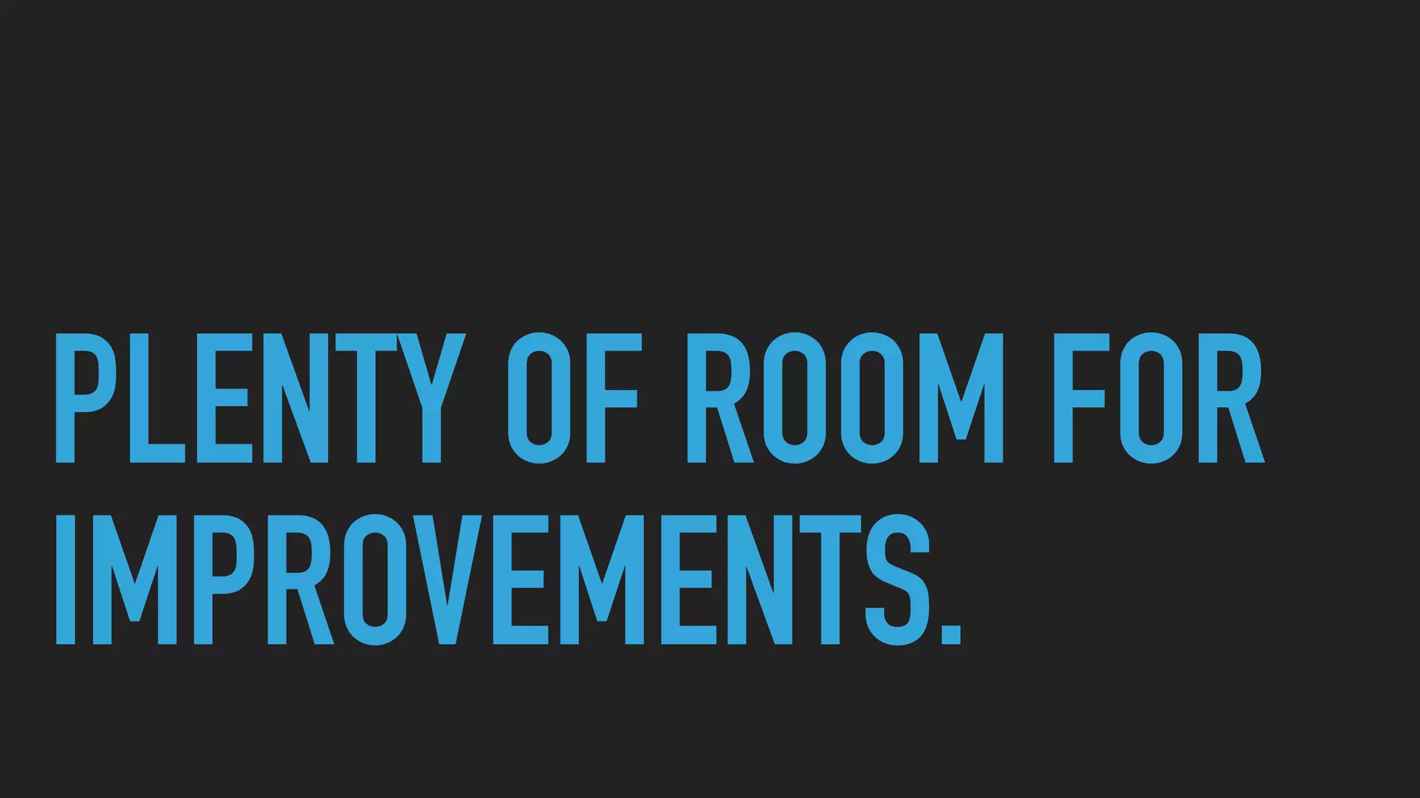 PLENTY OF ROOM FOR
IMPROVEMENTS.
 