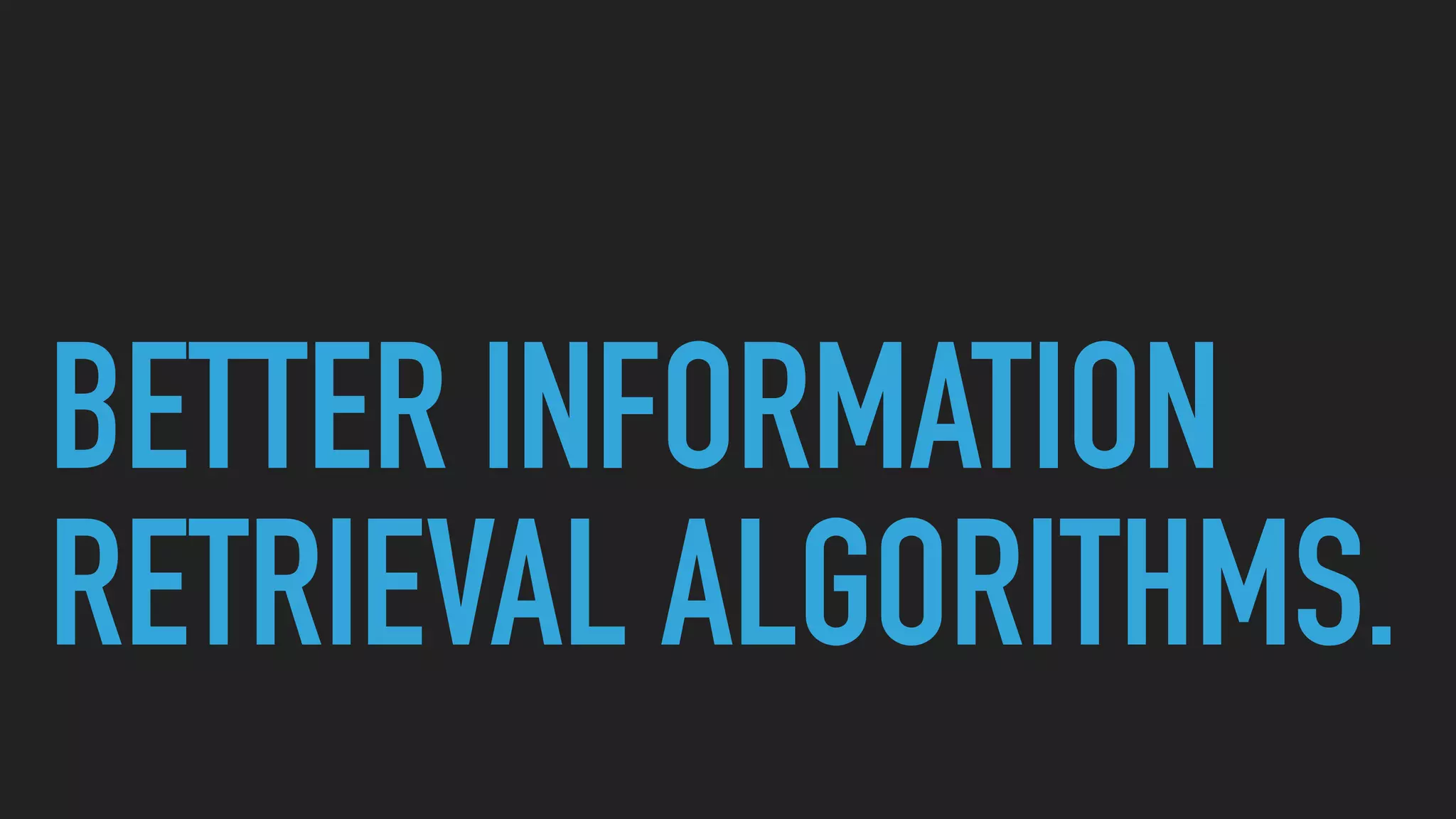 BETTER INFORMATION
RETRIEVAL ALGORITHMS.
 
