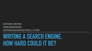 WRITING A SEARCH ENGINE.
HOW HARD COULD IT BE?
ANTHONY BROWN
@BRUINBROWN93
ANTHONY@COMPOSITIONAL-IT.COM
 