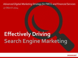 Effectively Driving
Search Engine Marketing
Advanced Digital Marketing Strategy for FMCG and FinancialServices
27 March 2014
 
