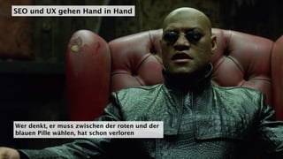 SEO und UX gehen Hand in Hand
Wer denkt, er muss zwischen der roten und der
blauen Pille wählen, hat schon verloren
 