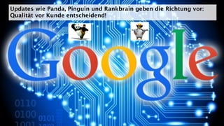 Updates wie Panda, Pinguin und Rankbrain geben die Richtung vor:
Qualität vor Kunde entscheidend!
 