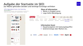 Aufgabe der Startseite im SEO:
Zur Marke gefunden werden und wichtige Einstiege verlinken
Place of Information
§  Marke in Snippet vorne
§  Logo liefert Bestätigung
Information Scent
§  Hauptnavigation mit Gattungsbegriffen
§  Seiteneinstiege über Marken etc.
 