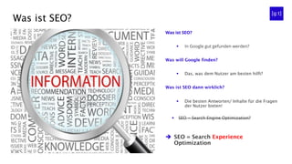Was ist SEO?
Was ist SEO?
§  In Google gut gefunden werden?
Was will Google finden?
§  Das, was dem Nutzer am besten hilft...