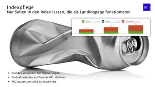 §  Noindex verwenden für Paginierungen
§  Produktvarianten auf Produkt-URL abbilden
§  PRG nutzen um Links zu maskieren
Indexpflege
Nur Seiten in den Index lassen, die als Landingpage funktionieren
 