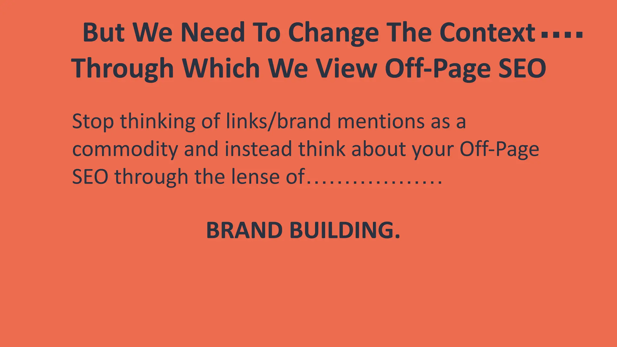 But We Need To Change The Context
Through Which We View Off-Page SEO
Stop thinking of links/brand mentions as a
commodity and instead think about your Off-Page
SEO through the lense of………………
BRAND BUILDING.
 
