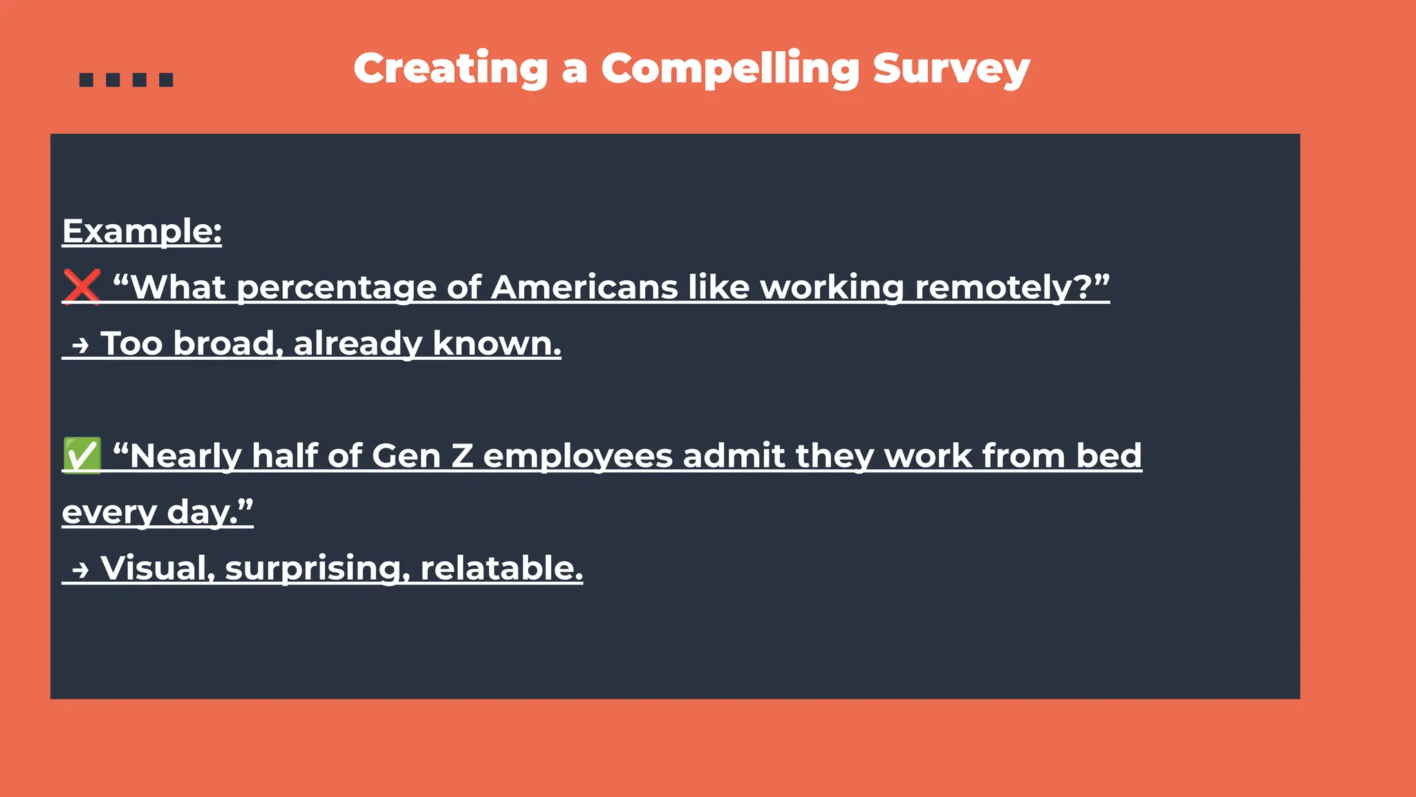 Creating a Compelling Survey
Example:
❌ “What percentage of Americans like working remotely?”
→ Too broad, already known.
✅ “Nearly half of Gen Z employees admit they work from bed
every day.”
→ Visual, surprising, relatable.
 